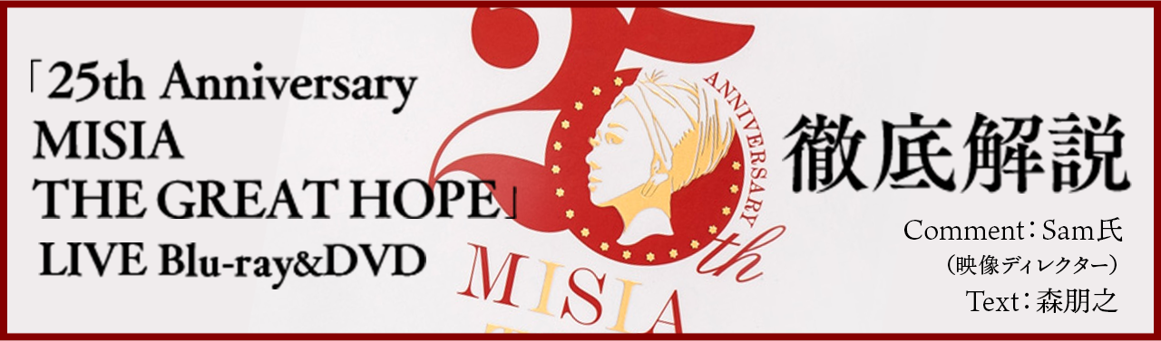 「25th Anniversary MISIA THE GREAT HOPE」LIVE Blu-ray&DVD」徹底解説 コメント:Sam氏（映像ディレクター） テキスト:森朋之